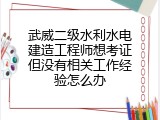 武威二级水利水电建造工程师想考证但没有相关工作经验怎么办