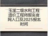玉溪二级水利工程造价工程师报名官网入口及2025报名时间