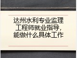 达州水利专业监理工程师就业指导，能做什么具体工作