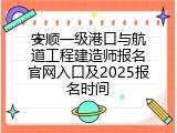 安顺一级港口与航道工程建造师报名官网入口及2025报名时间