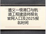 遵义一级港口与航道工程建造师报名官网入口及2025报名时间