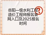岳阳一级水利工程造价工程师报名官网入口及2025报名时间