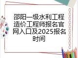 邵阳一级水利工程造价工程师报名官网入口及2025报名时间