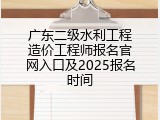 广东二级水利工程造价工程师报名官网入口及2025报名时间