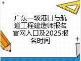 广东一级港口与航道工程建造师报名官网入口及2025报名时间