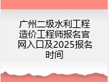 广州二级水利工程造价工程师报名官网入口及2025报名时间