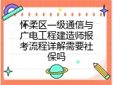 怀柔区一级通信与广电工程建造师报考流程详解需要社保吗