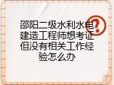 邵阳二级水利水电建造工程师想考证但没有相关工作经验怎么办