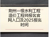 荆州一级水利工程造价工程师报名官网入口及2025报名时间
