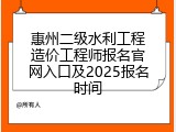 惠州二级水利工程造价工程师报名官网入口及2025报名时间