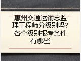 惠州交通运输总监理工程师分级别吗？各个级别报考条件有哪些