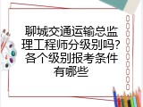 聊城交通运输总监理工程师分级别吗？各个级别报考条件有哪些