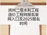 滨州二级水利工程造价工程师报名官网入口及2025报名时间