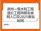 滨州一级水利工程造价工程师报名官网入口及2025报名时间