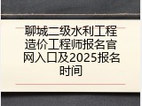 聊城二级水利工程造价工程师报名官网入口及2025报名时间