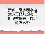 新乡二级水利水电建造工程师想考证但没有相关工作经验怎么办