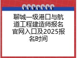 聊城一级港口与航道工程建造师报名官网入口及2025报名时间