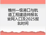 赣州一级港口与航道工程建造师报名官网入口及2025报名时间