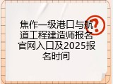 焦作一级港口与航道工程建造师报名官网入口及2025报名时间