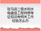 驻马店二级水利水电建造工程师想考证但没有相关工作经验怎么办