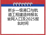新乡一级港口与航道工程建造师报名官网入口及2025报名时间