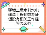 聊城二级水利水电建造工程师想考证但没有相关工作经验怎么办