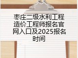 枣庄二级水利工程造价工程师报名官网入口及2025报名时间