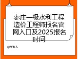 枣庄一级水利工程造价工程师报名官网入口及2025报名时间
