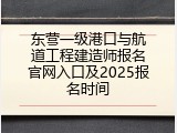 东营一级港口与航道工程建造师报名官网入口及2025报名时间