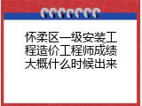 怀柔区一级安装工程造价工程师成绩大概什么时候出来
