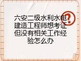 六安二级水利水电建造工程师想考证但没有相关工作经验怎么办