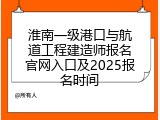 淮南一级港口与航道工程建造师报名官网入口及2025报名时间