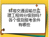 蚌埠交通运输总监理工程师分级别吗？各个级别报考条件有哪些