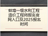 蚌埠一级水利工程造价工程师报名官网入口及2025报名时间