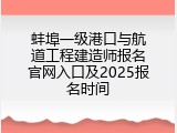 蚌埠一级港口与航道工程建造师报名官网入口及2025报名时间