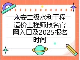 六安二级水利工程造价工程师报名官网入口及2025报名时间