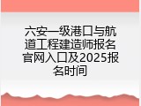 六安一级港口与航道工程建造师报名官网入口及2025报名时间