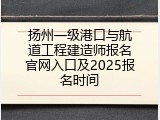 扬州一级港口与航道工程建造师报名官网入口及2025报名时间