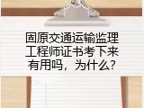 固原交通运输监理工程师证书考下来有用吗，为什么？