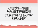 大兴安岭一级港口与航道工程建造师报名官网入口及2025报名时间