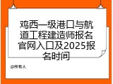 鸡西一级港口与航道工程建造师报名官网入口及2025报名时间