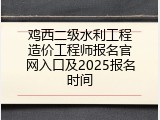 鸡西二级水利工程造价工程师报名官网入口及2025报名时间