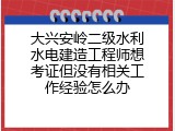 大兴安岭二级水利水电建造工程师想考证但没有相关工作经验怎么办