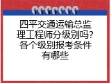四平交通运输总监理工程师分级别吗？各个级别报考条件有哪些