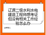 辽源二级水利水电建造工程师想考证但没有相关工作经验怎么办