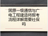 固原一级通信与广电工程建造师报考流程详解需要社保吗