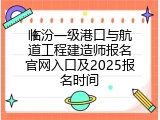 临汾一级港口与航道工程建造师报名官网入口及2025报名时间
