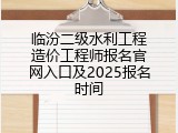 临汾二级水利工程造价工程师报名官网入口及2025报名时间