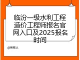 临汾一级水利工程造价工程师报名官网入口及2025报名时间