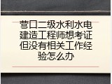 营口二级水利水电建造工程师想考证但没有相关工作经验怎么办